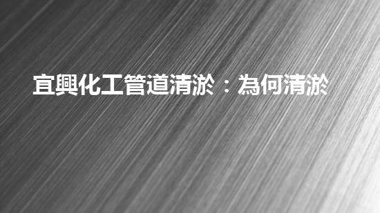 宜興化工管道清淤：為何清淤是必要的？